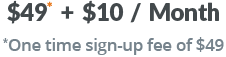 $49* + $10/Month *One time Sign-up fee of $49
